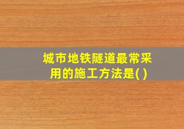 城市地铁隧道最常采用的施工方法是( )